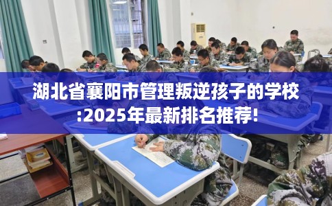 湖北省襄阳市管理叛逆孩子的学校:2025年最新排名推荐! 湖北省襄阳市管理叛逆孩子的学校:2025年最新排名推荐!