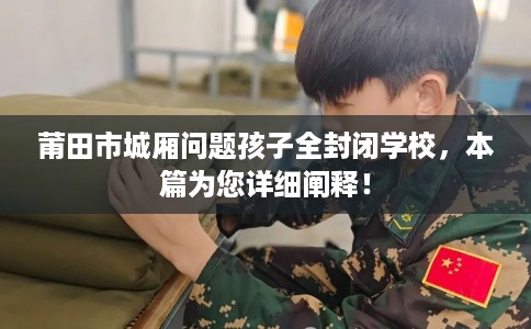 莆田市城厢问题孩子全封闭学校,本篇为您详细阐释! 莆田市城厢问题孩子全封闭学校,本篇为您详细阐释!