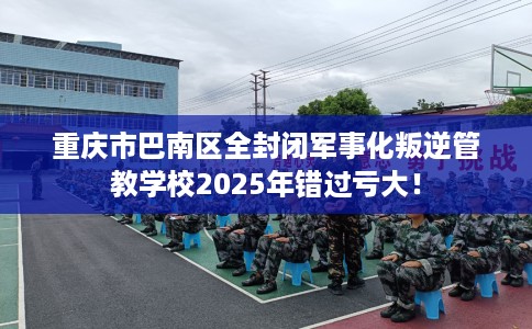 重庆市巴南区全封闭军事化叛逆管教学校2025年错过亏大! 重庆市巴南区全封闭军事化叛逆管教学校2025年错过亏大!