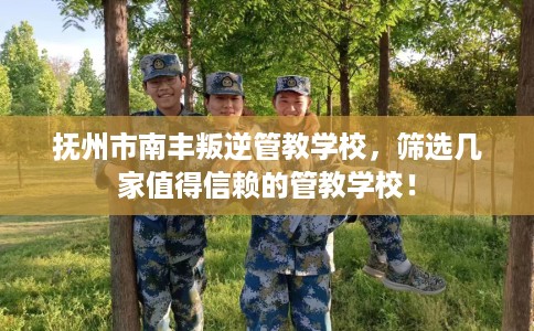抚州市南丰叛逆管教学校,筛选几家值得信赖的管教学校! 抚州市南丰叛逆管教学校,筛选几家值得信赖的管教学校!