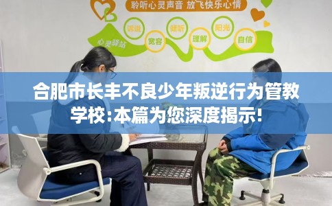 合肥市长丰不良少年叛逆行为管教学校:本篇为您深度揭示! 合肥市长丰不良少年叛逆行为管教学校:本篇为您深度揭示!