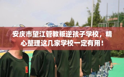 安庆市望江管教叛逆孩子学校,精心整理这几家学校一定有用! 安庆市望江管教叛逆孩子学校,精心整理这几家学校一定有用!