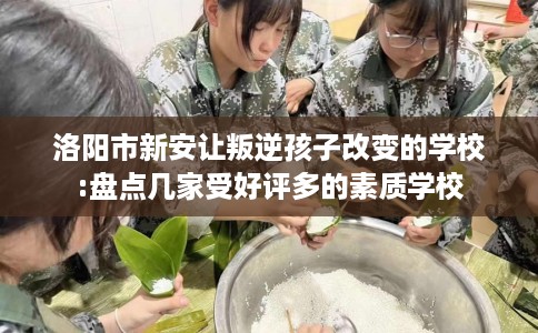 洛阳市新安让叛逆孩子改变的学校:盘点几家受好评多的素质学校