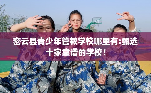 密云县青少年管教学校哪里有:甄选十家靠谱的学校! 密云县青少年管教学校哪里有:甄选十家靠谱的学校!