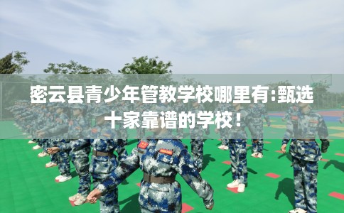 密云县青少年管教学校哪里有:甄选十家靠谱的学校! 密云县青少年管教学校哪里有:甄选十家靠谱的学校!