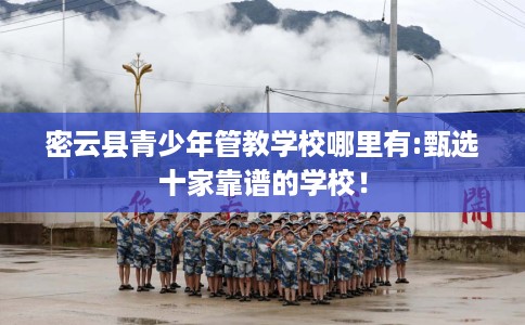 密云县青少年管教学校哪里有:甄选十家靠谱的学校! 密云县青少年管教学校哪里有:甄选十家靠谱的学校!