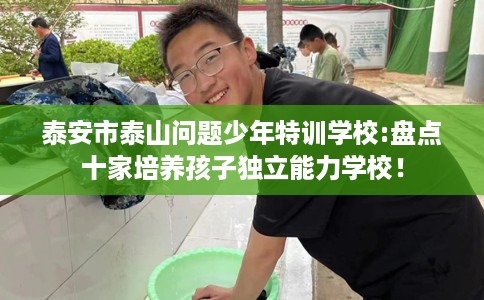 泰安市泰山问题少年特训学校:盘点十家培养孩子独立能力学校! 泰安市泰山问题少年特训学校:盘点十家培养孩子独立能力学校!