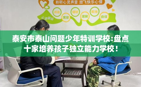 泰安市泰山问题少年特训学校:盘点十家培养孩子独立能力学校! 泰安市泰山问题少年特训学校:盘点十家培养孩子独立能力学校!