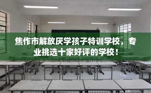 焦作市解放厌学孩子特训学校，专业挑选十家好评的学校！