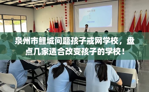泉州市鲤城问题孩子戒网学校，盘点几家适合改变孩子的学校！