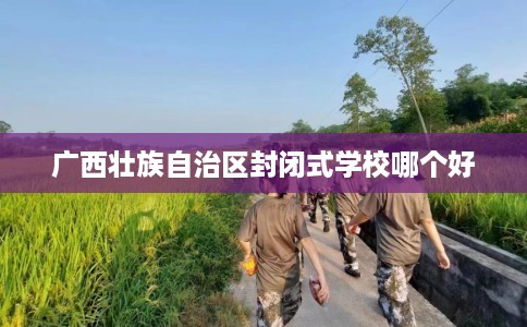 广西壮族自治区封闭式学校哪个好
