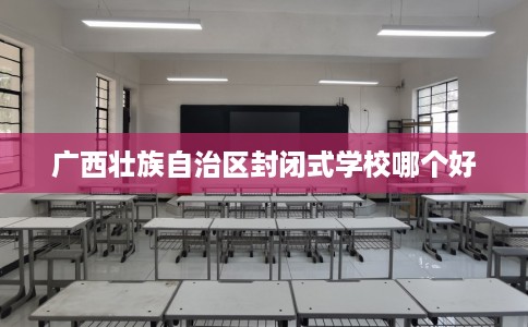 广西壮族自治区封闭式学校哪个好
