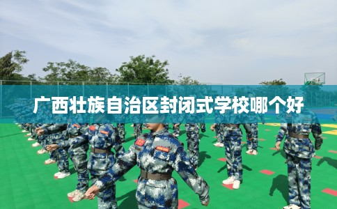 广西壮族自治区封闭式学校哪个好