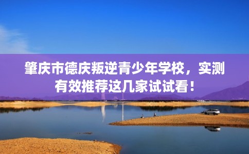 肇庆市德庆叛逆青少年学校,实测有效推荐这几家试试看! 肇庆市德庆叛逆青少年学校,实测有效推荐这几家试试看!