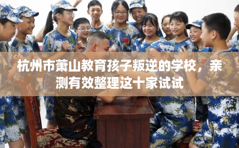 杭州市萧山教育孩子叛逆的学校，亲测有效整理这十家试试