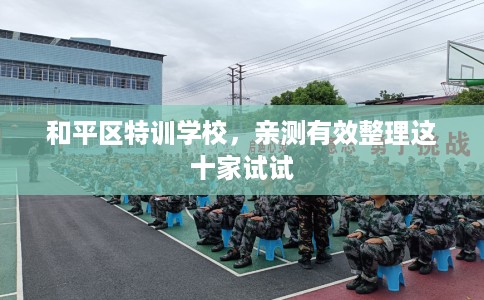 和平区特训学校,亲测有效整理这十家试试 和平区特训学校,亲测有效整理这十家试试