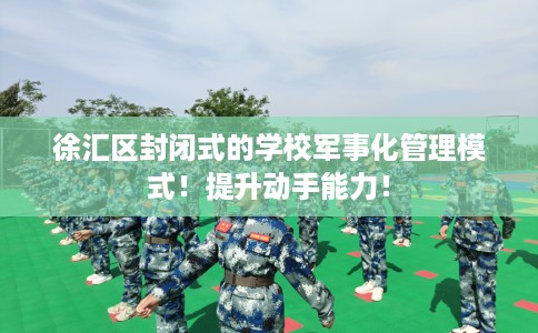 徐汇区封闭式的学校军事化管理模式!提升动手能力! 徐汇区封闭式的学校军事化管理模式!提升动手能力!