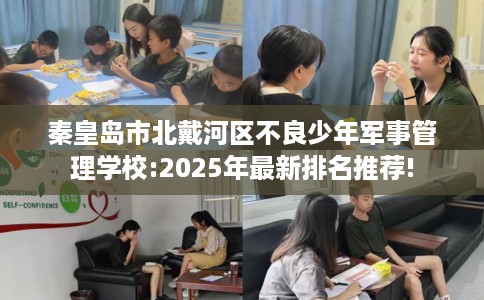 秦皇岛市北戴河区不良少年军事管理学校:2025年最新排名推荐! 秦皇岛市北戴河区不良少年军事管理学校:2025年最新排名推荐!