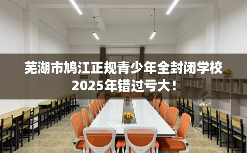 芜湖市鸠江正规青少年全封闭学校2025年错过亏大！