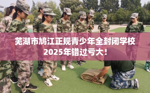 芜湖市鸠江正规青少年全封闭学校2025年错过亏大！