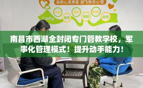 南昌市西湖全封闭专门管教学校,军事化管理模式!提升动手能力! 南昌市西湖全封闭专门管教学校,军事化管理模式!提升动手能力!