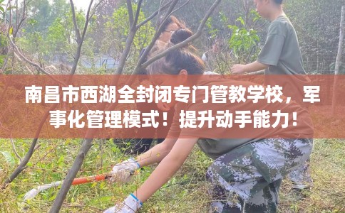 南昌市西湖全封闭专门管教学校，军事化管理模式！提升动手能力！