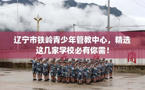 辽宁市铁岭青少年管教中心,精选这几家学校必有你需! 辽宁市铁岭青少年管教中心,精选这几家学校必有你需!