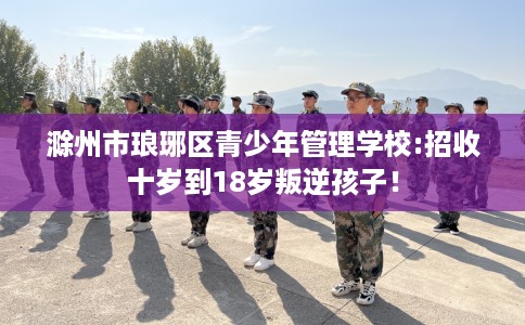 滁州市琅琊区青少年管理学校:招收十岁到18岁叛逆孩子！