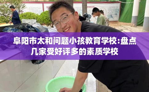 阜阳市太和问题小孩教育学校:盘点几家受好评多的素质学校