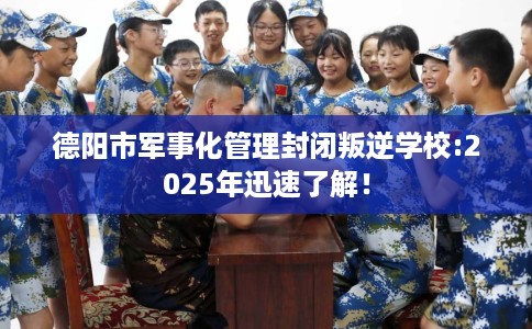 德阳市军事化管理封闭叛逆学校:2025年迅速了解! 德阳市军事化管理封闭叛逆学校:2025年迅速了解!