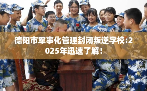 德阳市军事化管理封闭叛逆学校:2025年迅速了解! 德阳市军事化管理封闭叛逆学校:2025年迅速了解!