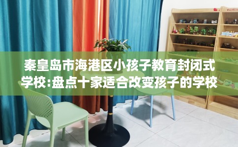 秦皇岛市海港区小孩子教育封闭式学校:盘点十家适合改变孩子的学校！