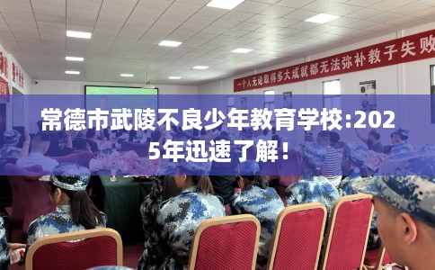 常德市武陵不良少年教育学校:2025年迅速了解! 常德市武陵不良少年教育学校:2025年迅速了解!