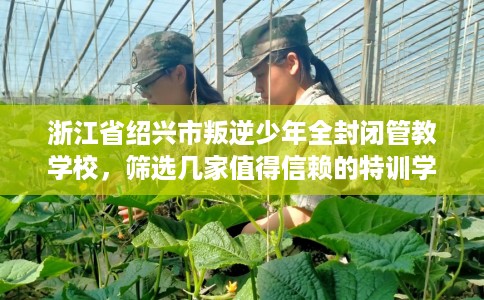 浙江省绍兴市叛逆少年全封闭管教学校,筛选几家值得信赖的特训学校! 浙江省绍兴市叛逆少年全封闭管教学校,筛选几家值得信赖的特训学校!