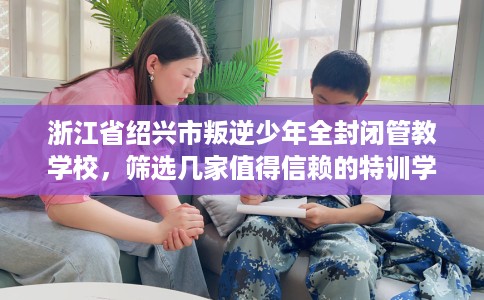 浙江省绍兴市叛逆少年全封闭管教学校,筛选几家值得信赖的特训学校! 浙江省绍兴市叛逆少年全封闭管教学校,筛选几家值得信赖的特训学校!