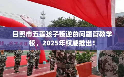 日照市五莲孩子叛逆的问题管教学校,2025年权威推出! 日照市五莲孩子叛逆的问题管教学校,2025年权威推出!