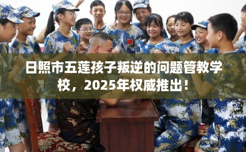 日照市五莲孩子叛逆的问题管教学校,2025年权威推出! 日照市五莲孩子叛逆的问题管教学校,2025年权威推出!