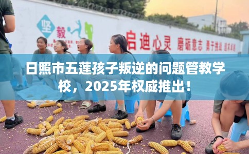 日照市五莲孩子叛逆的问题管教学校，2025年权威推出！