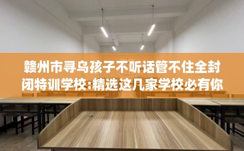 赣州市寻乌孩子不听话管不住全封闭特训学校:精选这几家学校必有你需! 赣州市寻乌孩子不听话管不住全封闭特训学校:精选这几家学校必有你需!