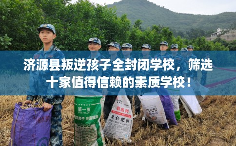 济源县叛逆孩子全封闭学校,筛选十家值得信赖的素质学校! 济源县叛逆孩子全封闭学校,筛选十家值得信赖的素质学校!