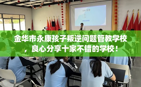 金华市永康孩子叛逆问题管教学校,良心分享十家不错的学校! 金华市永康孩子叛逆问题管教学校,良心分享十家不错的学校!