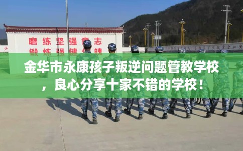 金华市永康孩子叛逆问题管教学校,良心分享十家不错的学校! 金华市永康孩子叛逆问题管教学校,良心分享十家不错的学校!