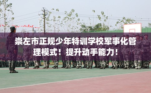 崇左市正规少年特训学校军事化管理模式！提升动手能力！