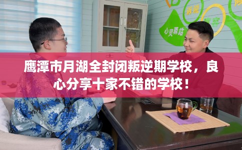 鹰潭市月湖全封闭叛逆期学校,良心分享十家不错的学校! 鹰潭市月湖全封闭叛逆期学校,良心分享十家不错的学校!