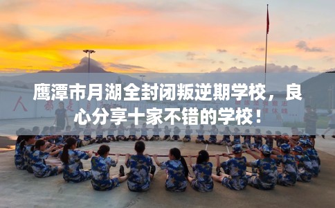 鹰潭市月湖全封闭叛逆期学校,良心分享十家不错的学校! 鹰潭市月湖全封闭叛逆期学校,良心分享十家不错的学校!
