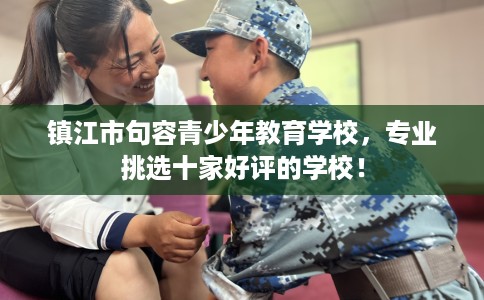 镇江市句容青少年教育学校,专业挑选十家好评的学校! 镇江市句容青少年教育学校,专业挑选十家好评的学校!