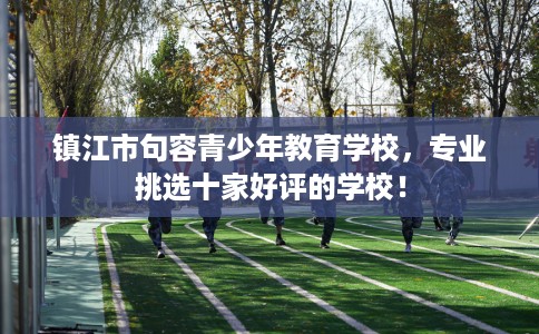 镇江市句容青少年教育学校,专业挑选十家好评的学校! 镇江市句容青少年教育学校,专业挑选十家好评的学校!