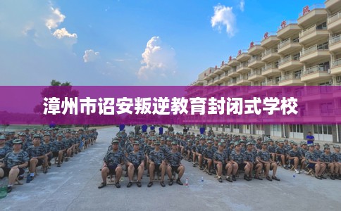 漳州市诏安叛逆教育封闭式学校 漳州市诏安叛逆教育封闭式学校