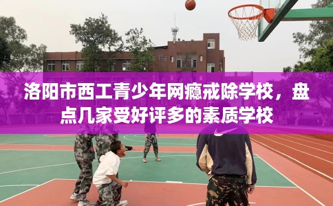 洛阳市西工青少年网瘾戒除学校，盘点几家受好评多的素质学校