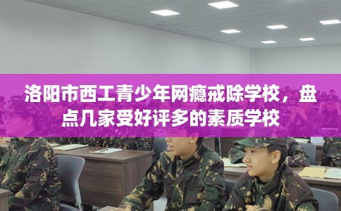洛阳市西工青少年网瘾戒除学校，盘点几家受好评多的素质学校